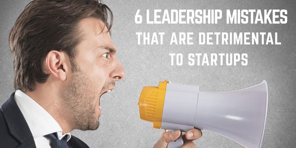 6 Leadership Mistakes That Are Detrimental to Startups