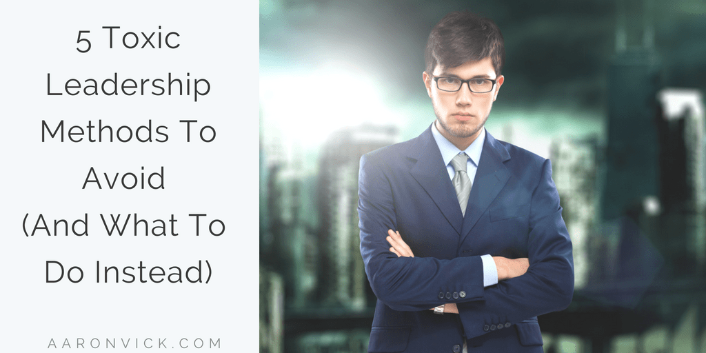 Aaron Vick - 5 Toxic Leadership Methods to Avoid (And What to Do Instead)