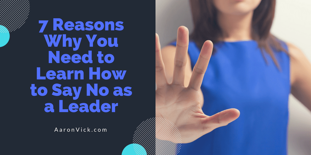 Aaron Vick - 7 Reasons Why You Need to Learn How to Say No as a Leader