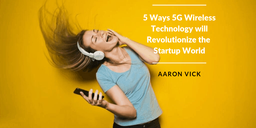 Aaron Vick - 5 Ways 5G Wireless Technology will Revolutionize the Startup World