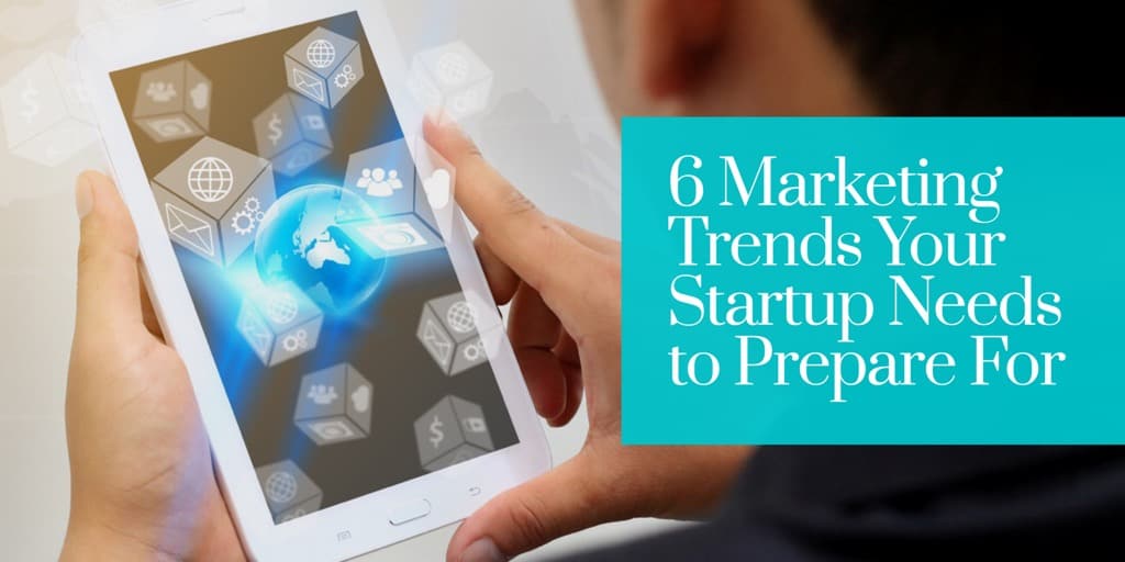 6 Marketing Trends Your Startup Needs to Prepare For