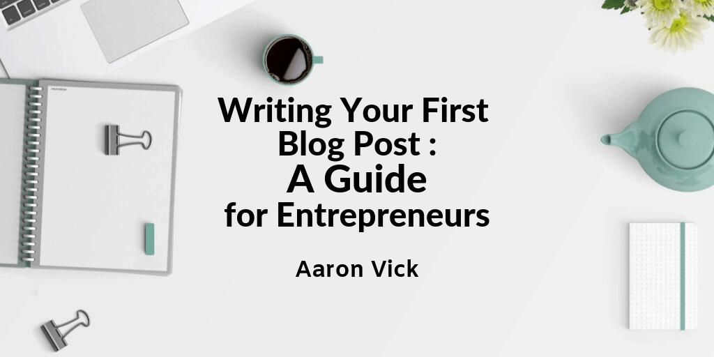 aaronvick - Writing Your First Blog Post _ A Guide for Entrepreneurs