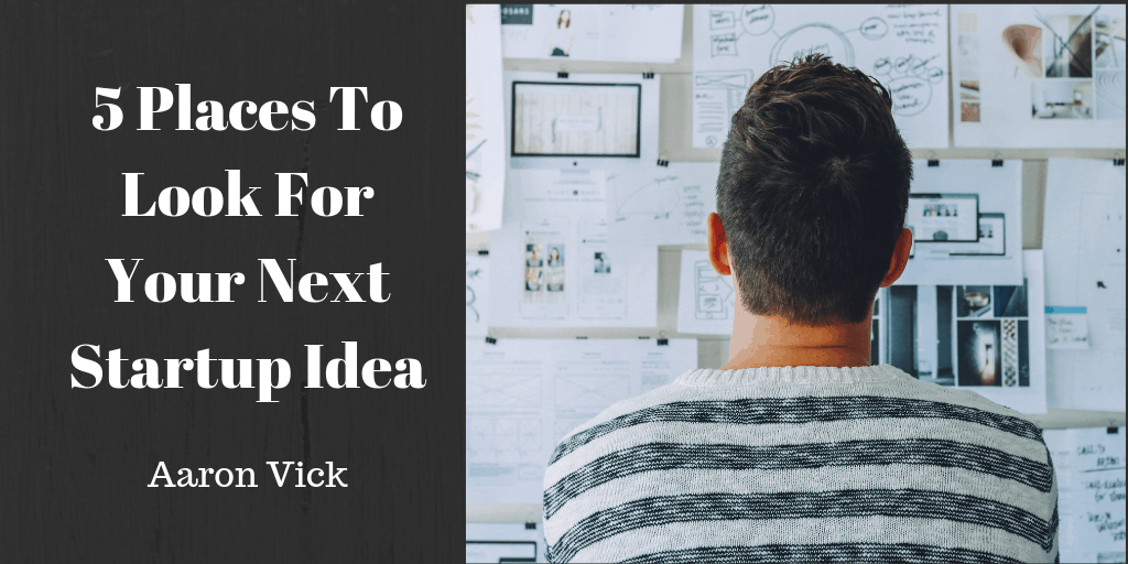 Aaron Vick - 5 Places To Look For Your Next Startup Idea